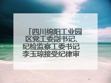四川绵阳工业园区党工委副书记、纪检监察工委书记李玉琼接受纪律审查和监察调查