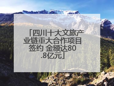 四川十大文旅产业链重大合作项目签约 金额达80.8亿元