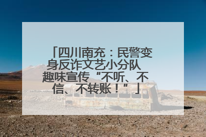 四川南充：民警变身反诈文艺小分队 趣味宣传“不听、不信、不转账！”