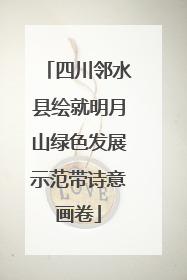四川邻水县绘就明月山绿色发展示范带诗意画卷