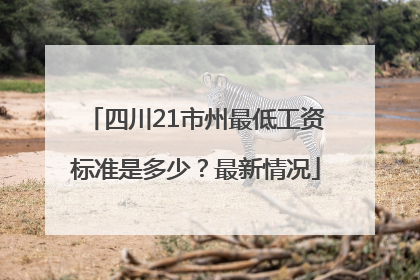 四川21市州最低工资标准是多少？最新情况