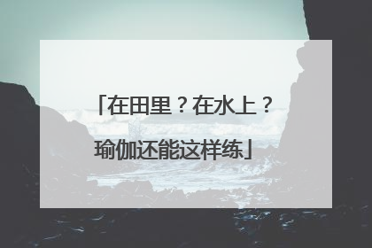 在田里？在水上？瑜伽还能这样练
