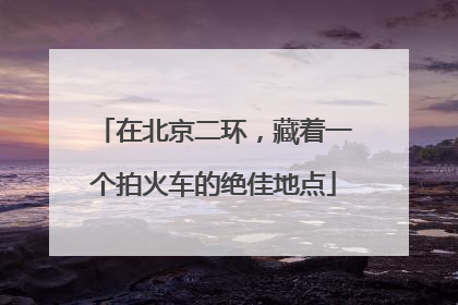 在北京二环，藏着一个拍火车的绝佳地点