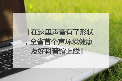 在这里声音有了形状，全省首个声环境健康友好科普馆上线