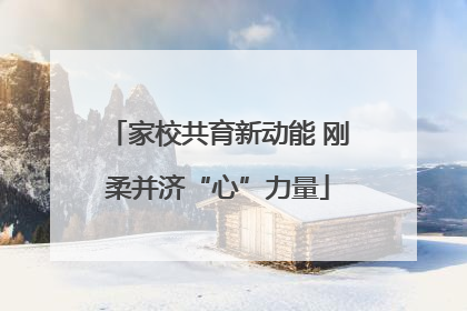 家校共育新动能 刚柔并济“心”力量