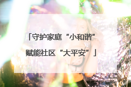 守护家庭“小和谐” 赋能社区“大平安”