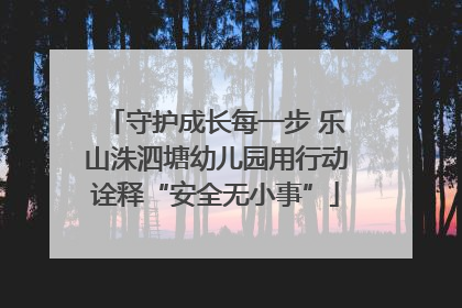 守护成长每一步 乐山洙泗塘幼儿园用行动诠释“安全无小事”
