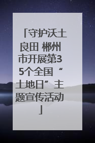 守护沃土良田 郴州市开展第35个全国“土地日”主题宣传活动
