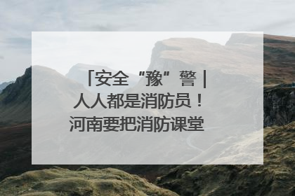 安全“豫”警｜人人都是消防员！河南要把消防课堂搬进社区第一线