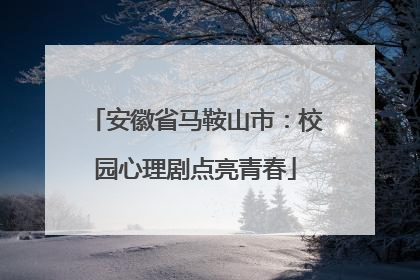 安徽省马鞍山市：校园心理剧点亮青春