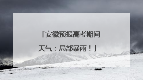 安徽预报高考期间天气：局部暴雨！