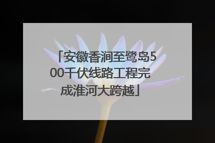 安徽香涧至鹭岛500千伏线路工程完成淮河大跨越