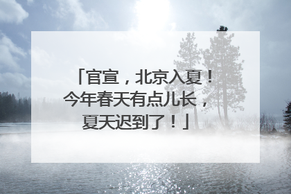 官宣，北京入夏！今年春天有点儿长，夏天迟到了！