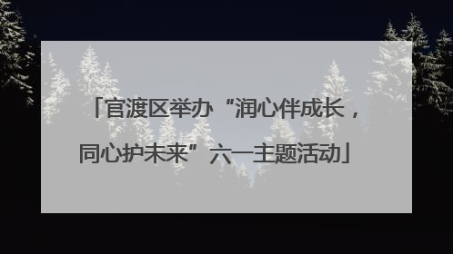 官渡区举办“润心伴成长，同心护未来”六一主题活动
