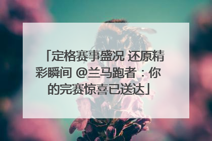 定格赛事盛况 还原精彩瞬间 @兰马跑者：你的完赛惊喜已送达