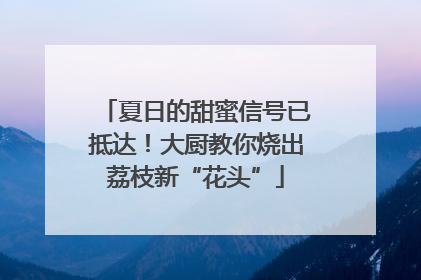 夏日的甜蜜信号已抵达！大厨教你烧出荔枝新“花头”