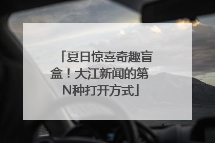 夏日惊喜奇趣盲盒！大江新闻的第N种打开方式