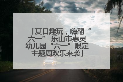 夏日趣玩，嗨翻“六一” 乐山市惠灵幼儿园“六一”限定主题周欢乐来袭