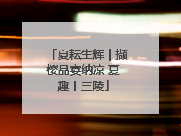 夏耘生辉｜撷樱品宴纳凉 夏趣十三陵