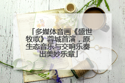 多媒体音画《盛世牧歌》蓉城首演，原生态音乐与交响乐奏出美妙乐章