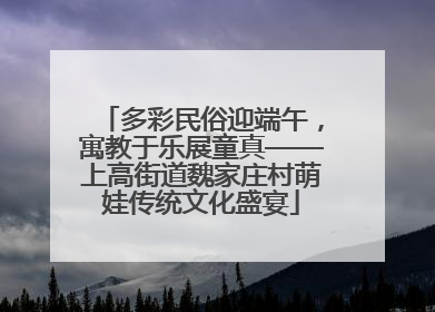 多彩民俗迎端午，寓教于乐展童真——上高街道魏家庄村萌娃传统文化盛宴