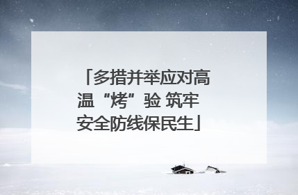 多措并举应对高温“烤”验 筑牢安全防线保民生