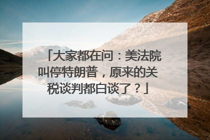 大家都在问：美法院叫停特朗普，原来的关税谈判都白谈了？