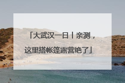 大武汉一日丨亲测，这里搭帐篷露营绝了