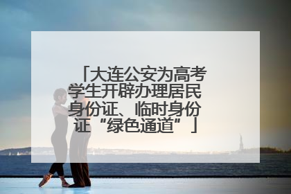 大连公安为高考学生开辟办理居民身份证、临时身份证“绿色通道”