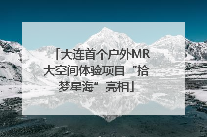 大连首个户外MR大空间体验项目“拾梦星海”亮相