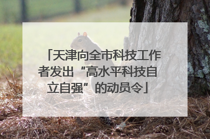 天津向全市科技工作者发出“高水平科技自立自强”的动员令