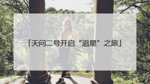 天问二号开启“追星”之旅