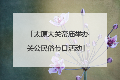 太原大关帝庙举办关公民俗节日活动