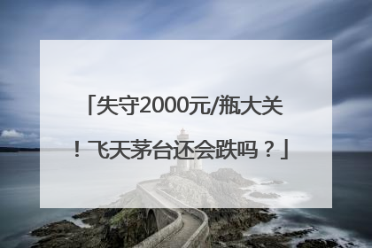 失守2000元/瓶大关！飞天茅台还会跌吗？