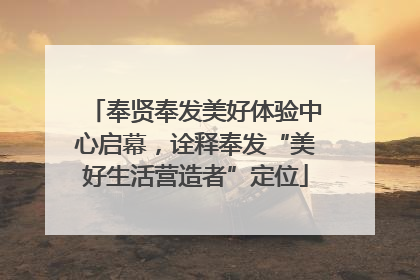 奉贤奉发美好体验中心启幕，诠释奉发“美好生活营造者”定位