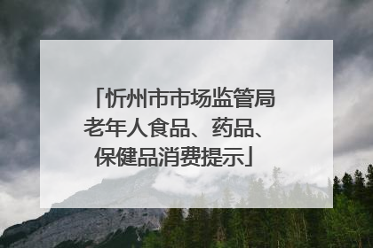 忻州市市场监管局老年人食品、药品、保健品消费提示