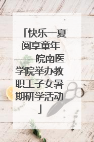 快乐一夏 阅享童年——皖南医学院举办教职工子女暑期研学活动