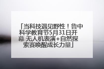 当科技遇见野性！鲁中科学教育节5月31日开幕 无人机表演+自然探索赛唤醒成长力量