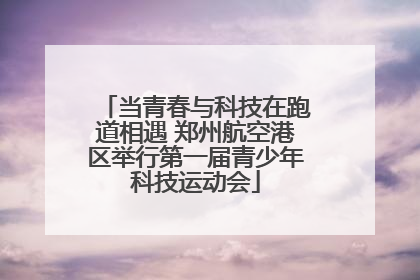 当青春与科技在跑道相遇 郑州航空港区举行第一届青少年科技运动会