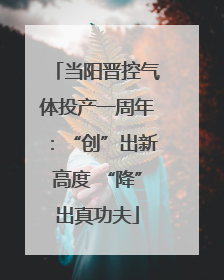 当阳晋控气体投产一周年：“创”出新高度 “降”出真功夫