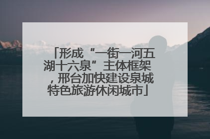 形成“一街一河五湖十六泉”主体框架，邢台加快建设泉城特色旅游休闲城市