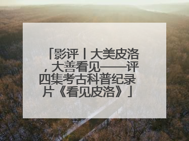 影评丨大美皮洛，大善看见——评四集考古科普纪录片《看见皮洛》