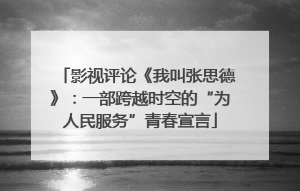 影视评论《我叫张思德》：一部跨越时空的“为人民服务”青春宣言