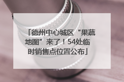 德州中心城区“果蔬地图”来了！54处临时销售点位置公布