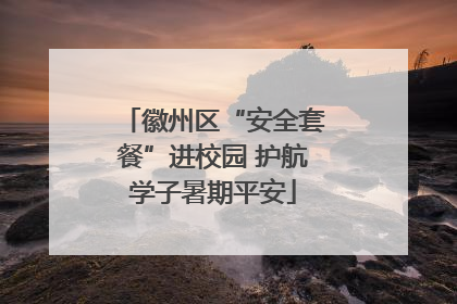 徽州区“安全套餐”进校园 护航学子暑期平安