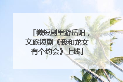 微短剧里游岳阳，文旅短剧《我和龙女有个约会》上线