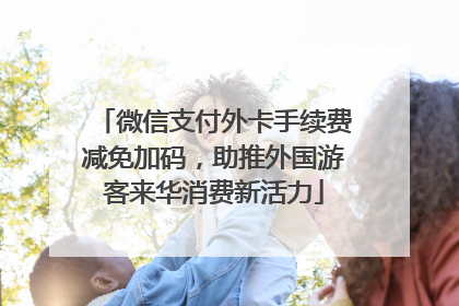 微信支付外卡手续费减免加码，助推外国游客来华消费新活力