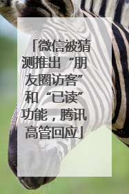 微信被猜测推出“朋友圈访客”和“已读”功能，腾讯高管回应