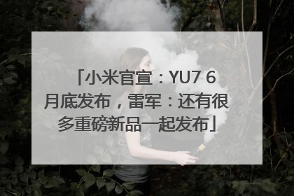 小米官宣：YU7 6月底发布，雷军：还有很多重磅新品一起发布