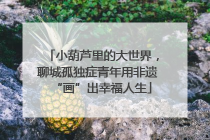 小葫芦里的大世界，聊城孤独症青年用非遗“画”出幸福人生